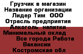 Грузчик в магазин › Название организации ­ Лидер Тим, ООО › Отрасль предприятия ­ Алкоголь, напитки › Минимальный оклад ­ 20 500 - Все города Работа » Вакансии   . Костромская обл.